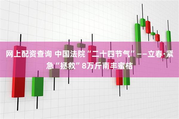 网上配资查询 中国法院“二十四节气”——立春·紧急“拯救”8万斤南丰蜜桔