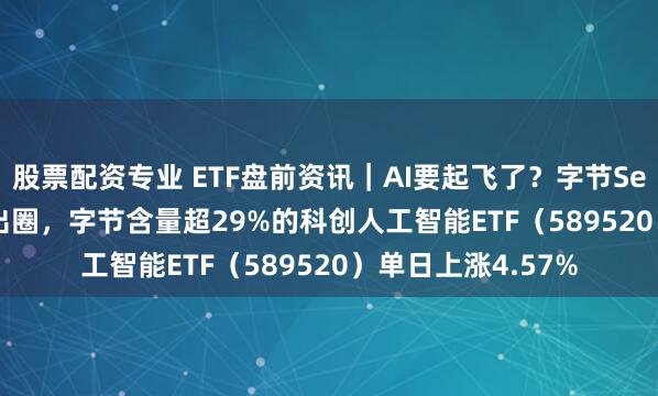 股票配资专业 ETF盘前资讯｜AI要起飞了？字节Seedance2.0爆火出圈，字节含量超29%的科创人工智能ETF（589520）单日上涨4.57%