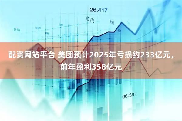 配资网站平台 美团预计2025年亏损约233亿元，前年盈利358亿元