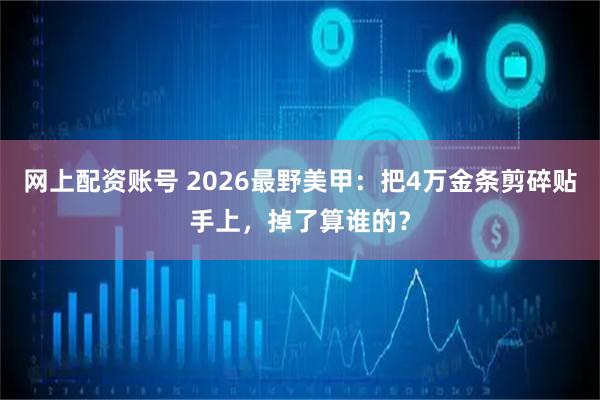网上配资账号 2026最野美甲：把4万金条剪碎贴手上，掉了算谁的？