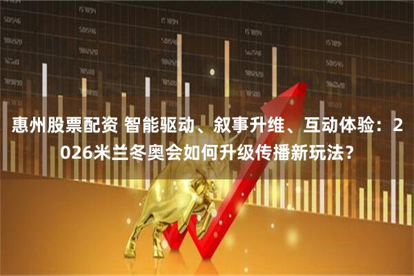 惠州股票配资 智能驱动、叙事升维、互动体验：2026米兰冬奥会如何升级传播新玩法？