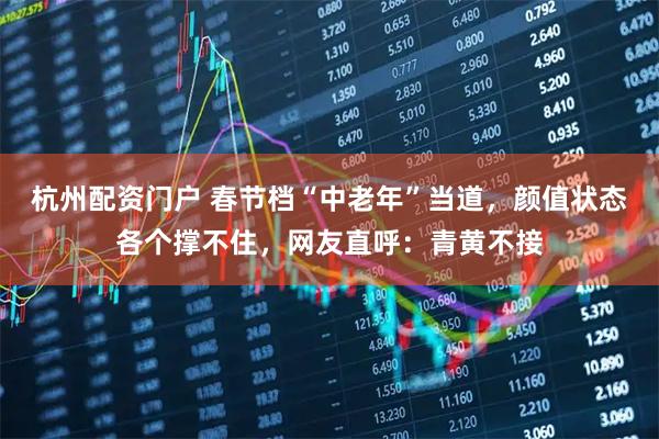 杭州配资门户 春节档“中老年”当道，颜值状态各个撑不住，网友直呼：青黄不接