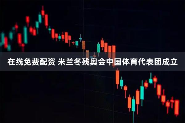 在线免费配资 米兰冬残奥会中国体育代表团成立