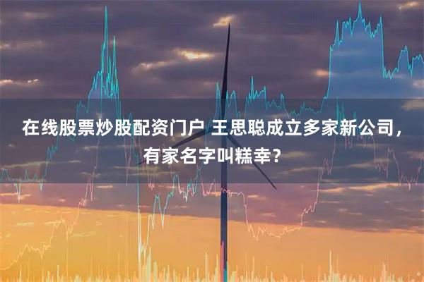在线股票炒股配资门户 王思聪成立多家新公司,有家名字叫糕幸?