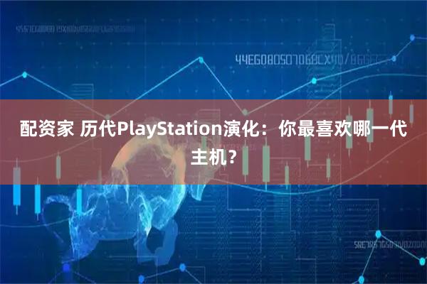 配资家 历代PlayStation演化：你最喜欢哪一代主机？