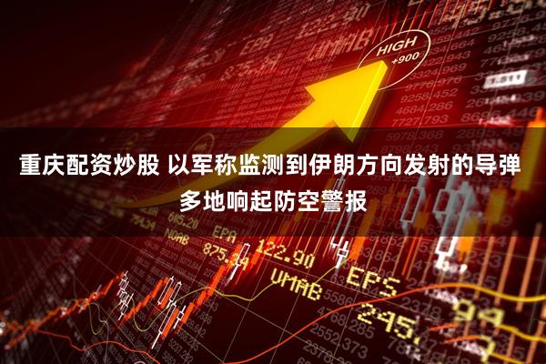 重庆配资炒股 以军称监测到伊朗方向发射的导弹 多地响起防空警报
