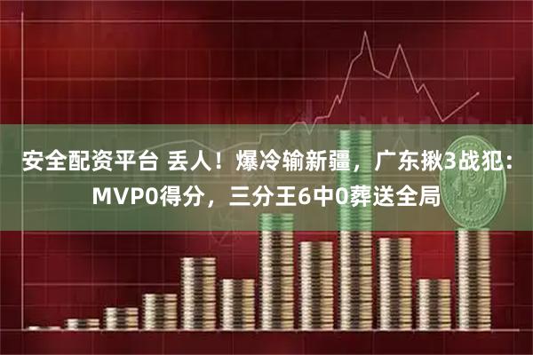 安全配资平台 丢人！爆冷输新疆，广东揪3战犯：MVP0得分，三分王6中0葬送全局