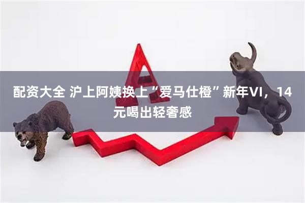 配资大全 沪上阿姨换上“爱马仕橙”新年VI，14元喝出轻奢感