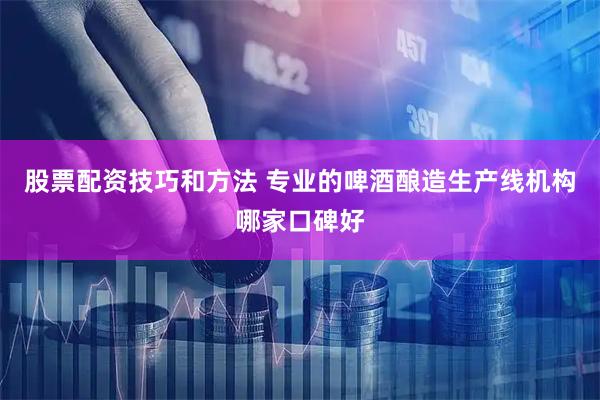 股票配资技巧和方法 专业的啤酒酿造生产线机构哪家口碑好