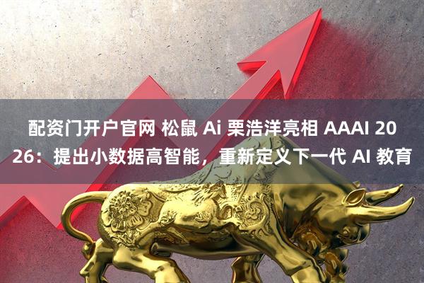 配资门开户官网 松鼠 Ai 栗浩洋亮相 AAAI 2026：提出小数据高智能，重新定义下一代 AI 教育