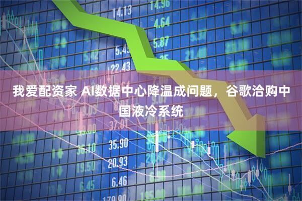 我爱配资家 AI数据中心降温成问题，谷歌洽购中国液冷系统