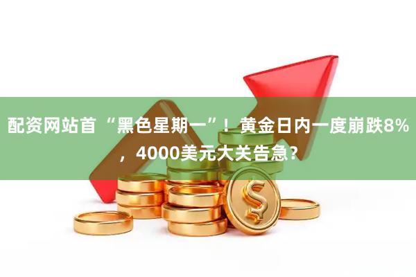 配资网站首 “黑色星期一”！黄金日内一度崩跌8%，4000美元大关告急？
