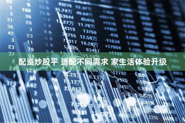配资炒股平 适配不同需求 家生活体验升级