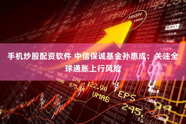 手机炒股配资软件 中信保诚基金孙惠成：关注全球通胀上行风险