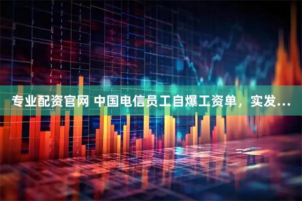 专业配资官网 中国电信员工自爆工资单，实发…