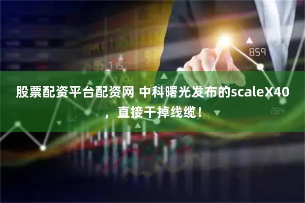 股票配资平台配资网 中科曙光发布的scaleX40，直接干掉线缆！