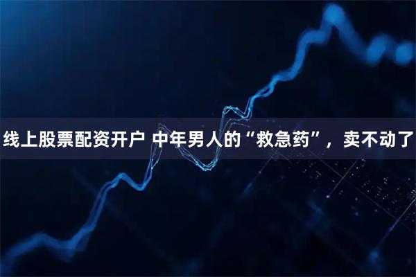 线上股票配资开户 中年男人的“救急药”，卖不动了