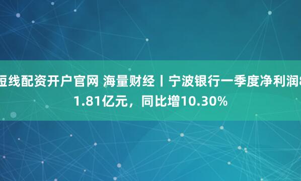 短线配资开户官网 海量财经丨宁波银行一季度净利润81.81亿元，同比增10.30%