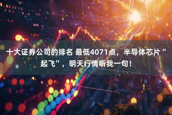 十大证券公司的排名 最低4071点，半导体芯片“起飞”，明天行情听我一句！