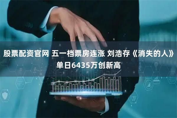 股票配资官网 五一档票房连涨 刘浩存《消失的人》单日6435万创新高