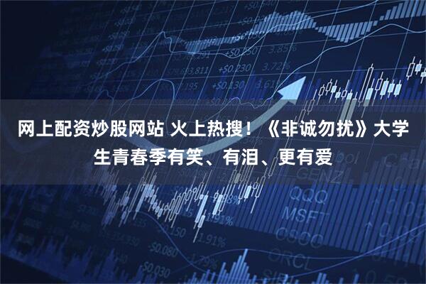 网上配资炒股网站 火上热搜！《非诚勿扰》大学生青春季有笑、有泪、更有爱