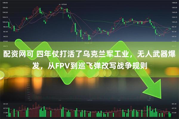 配资网可 四年仗打活了乌克兰军工业，无人武器爆发，从FPV到巡飞弹改写战争规则