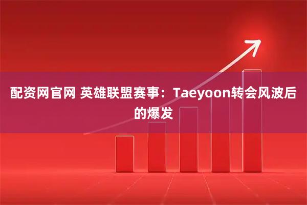 配资网官网 英雄联盟赛事：Taeyoon转会风波后的爆发