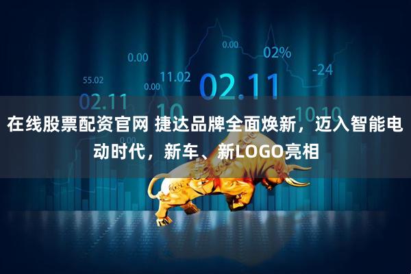 在线股票配资官网 捷达品牌全面焕新，迈入智能电动时代，新车、新LOGO亮相