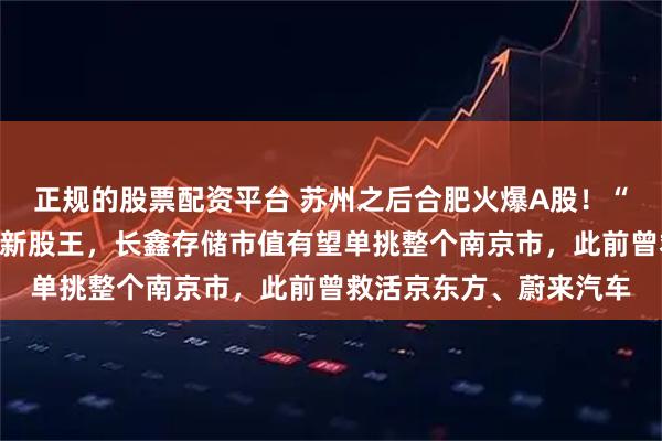 正规的股票配资平台 苏州之后合肥火爆A股！“最牛风投城”投出万亿新股王，长鑫存储市值有望单挑整个南京市，此前曾救活京东方、蔚来汽车