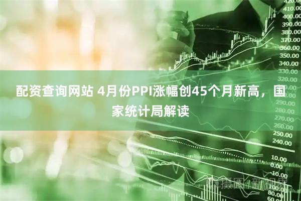 配资查询网站 4月份PPI涨幅创45个月新高，国家统计局解读