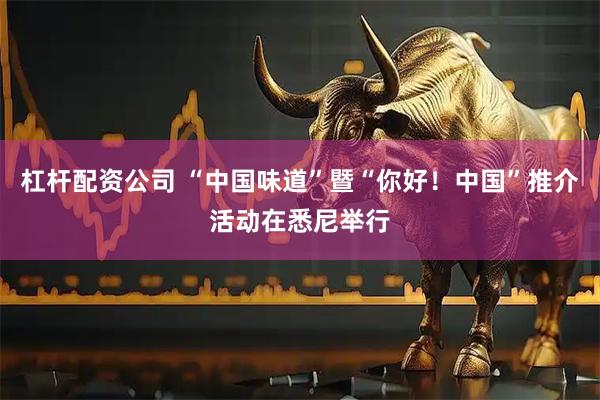 杠杆配资公司 “中国味道”暨“你好！中国”推介活动在悉尼举行
