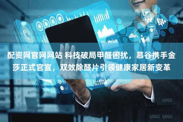 配资网官网网站 科技破局甲醛困扰，慕谷携手金莎正式官宣，双效除醛片引领健康家居新变革