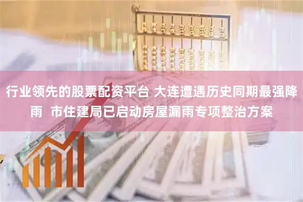 行业领先的股票配资平台 大连遭遇历史同期最强降雨  市住建局已启动房屋漏雨专项整治方案