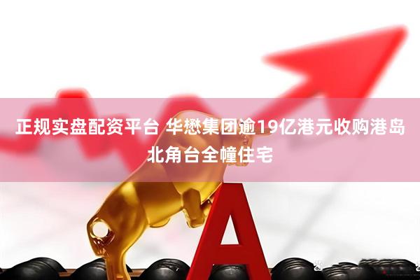 正规实盘配资平台 华懋集团逾19亿港元收购港岛北角台全幢住宅